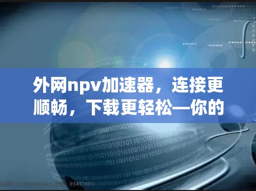 外网npv加速器,连接更顺畅,下载更轻松—你的网络加速新选择