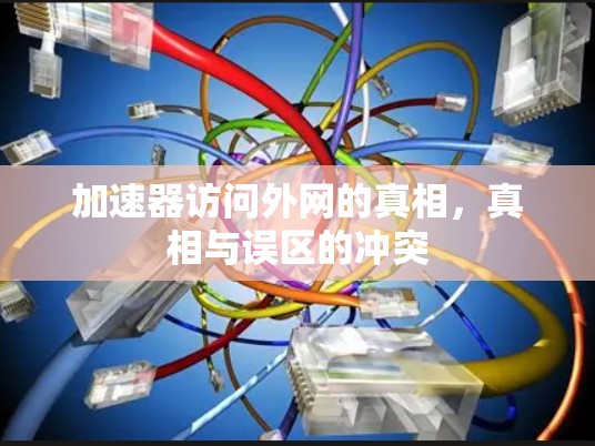 加速器访问外网的真相,真相与误区的冲突