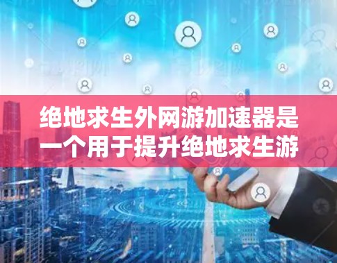 绝地求生外网游加速器是一个用于提升绝地求生游戏性能的工具。以下是详细的使用步骤和注意事项