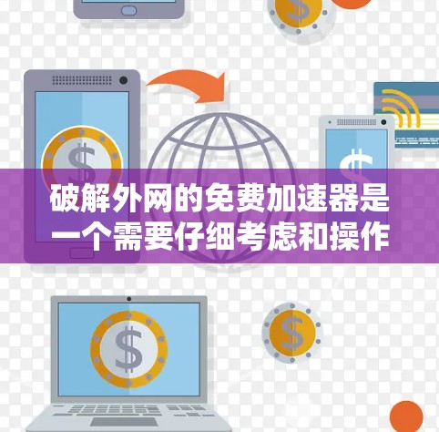 破解外网的免费加速器是一个需要仔细考虑和操作的过程，下面将详细步骤分解