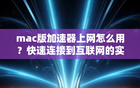 mac版加速器上网怎么用?快速连接到互联网的实用技巧