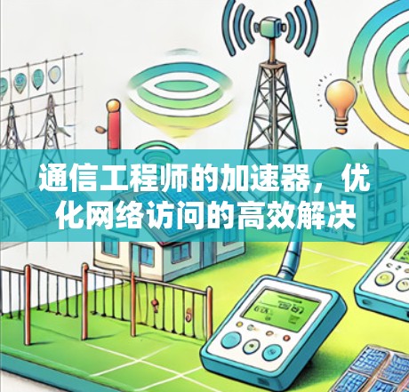 通信工程师的加速器，优化网络访问的高效解决方案