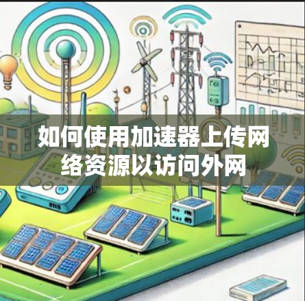 如何使用加速器上传网络资源以访问外网
