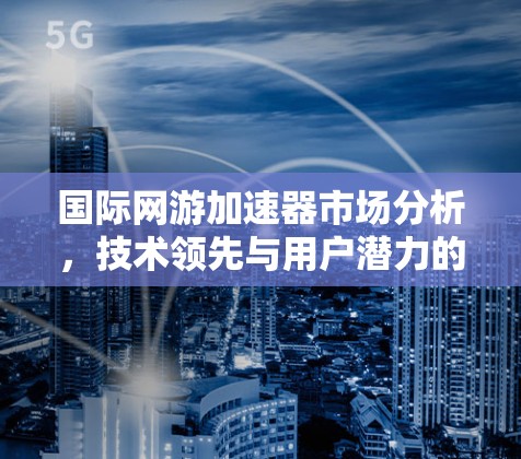国际网游加速器市场分析，技术领先与用户潜力的双重奏