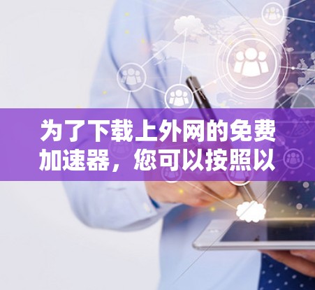 为了下载上外网的免费加速器,您可以按照以下步骤进行操作