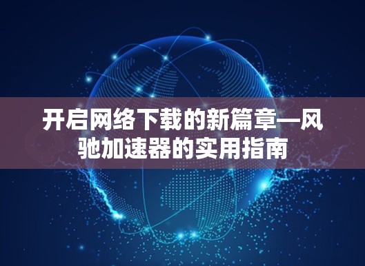 开启网络下载的新篇章—风驰加速器的实用指南