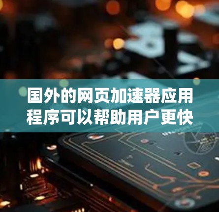 国外的网页加速器应用程序可以帮助用户更快地访问网页，尤其是在处理大量HTTP请求时。以下是一些常见的国外的网页加速器app推荐