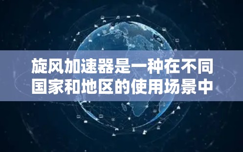 旋风加速器是一种在不同国家和地区的使用场景中常见的设备，其英文表达和使用习惯存在差异。以下是对旋风加速器在海外网络中的详细分析