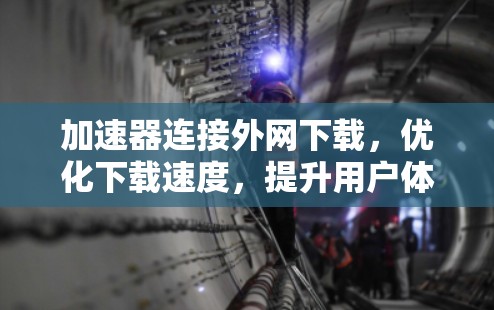 加速器连接外网下载，优化下载速度，提升用户体验的实用指南
