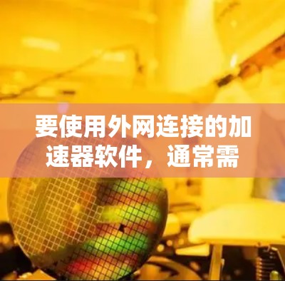要使用外网连接的加速器软件,通常需要遵循以下步骤和注意事项