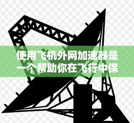 使用飞机外网加速器是一个帮助你在飞行中保持平稳的工具，通常分为外网加速器和外网导航器两种。以下是详细的使用步骤和注意事项