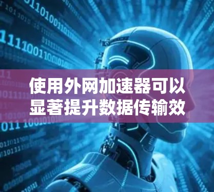 使用外网加速器可以显著提升数据传输效率,但需要谨慎选择和使用。以下是一个分步指南,帮助您有效地使用外网加速器