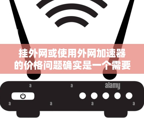 挂外网或使用外网加速器的价格问题确实是一个需要考虑的因素。以下是一些性价比较低的外网加速器推荐，供您参考