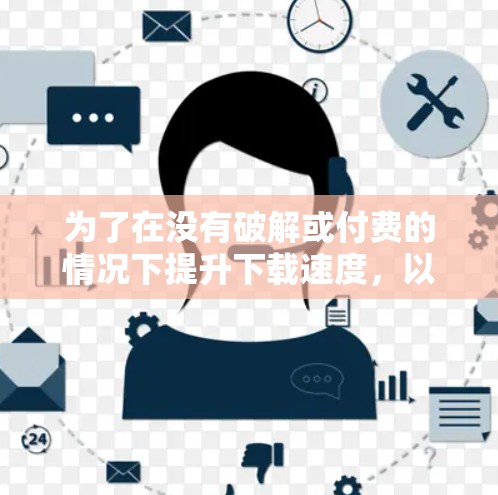 为了在没有破解或付费的情况下提升下载速度,以下是一些推荐的免费安卓加速器 为了在没有破解或付费的情况下提升下载速度,以下是一些推荐的免费安卓加速器