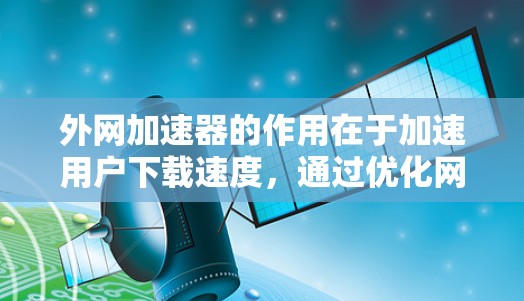 外网加速器的作用在于加速用户下载速度,通过优化网络连接和数据传输,提升用户体验。以下是对外网加速器的详细分析和建议