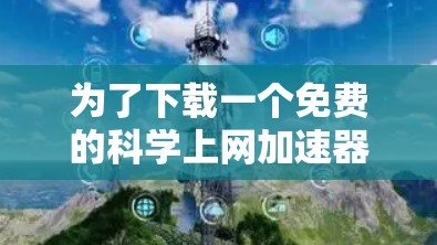 为了下载一个免费的<strong>科学上网</strong>加速器，您可以考虑以下步骤和推荐