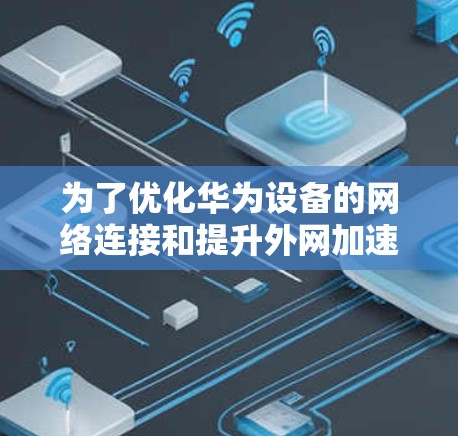 为了优化华为设备的网络连接和提升外网加速体验，以下是一些综合考虑的华为外网加速工具推荐