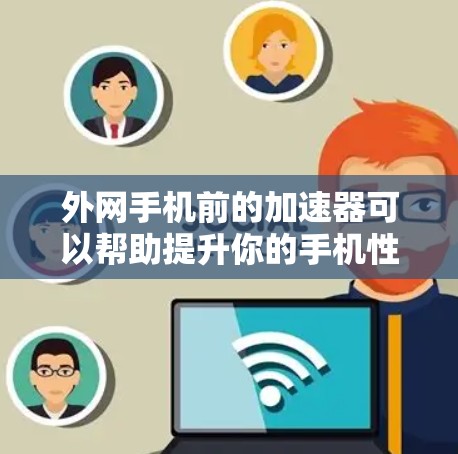 外网手机前的加速器可以帮助提升你的手机性能，特别是在外网环境下。以下是一些推荐的工具，结合你的使用场景和需求，提供详细的建议