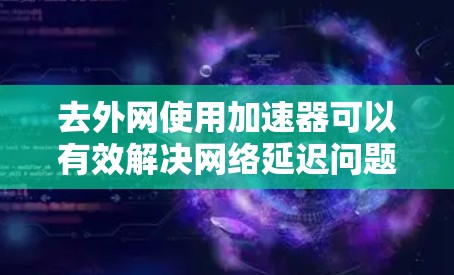 去外网使用加速器可以有效解决网络延迟问题，提升访问速度。以下是一些常用和推荐的加速器工具，根据你的需求选择合适的