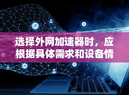 选择外网加速器时,应根据具体需求和设备情况进行评估。以下是综合考虑的因素和推荐步骤 选择外网加速器时,应根据具体需求和设备情况进行评估。以下是综合考虑的因素和推荐步骤