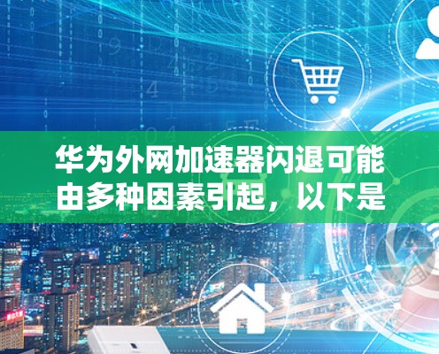华为外网加速器闪退可能由多种因素引起，以下是一些可能的原因和解决方案
