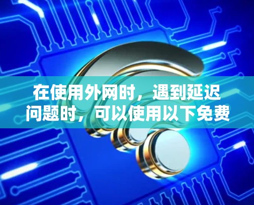 在使用外网时,遇到延迟问题时,可以使用以下免费网络加速器,这些工具简单易用,适合快速提升网络速度 在使用外网时,遇到延迟问题时,可以使用以下免费网络加速器,这些工具简单易用,适合快速提升网络速度