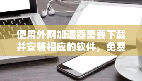 使用外网加速器需要下载并安装相应的软件，免费版通常没有额外的功能需求，而付费版可能需要额外的软件安装，如本地缓存引擎或流量管理工具。免费版的测试功能可以快速评估外网加速效果，但实际使用时可能受限