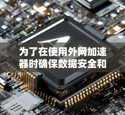 为了在使用外网加速器时确保数据安全和功能，以下是一步步的建议