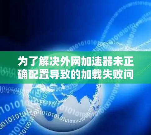 为了解决外网加速器未正确配置导致的加载失败问题,您可以按照以下步骤进行操作 为了解决外网加速器未正确配置导致的加载失败问题,您可以按照以下步骤进行操作