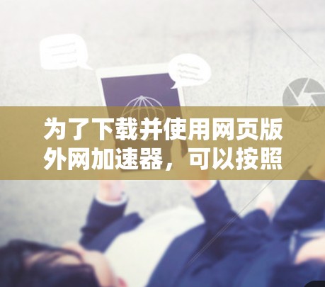 为了下载并使用网页版外网加速器，可以按照以下步骤进行