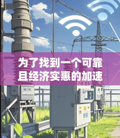 为了找到一个可靠且经济实惠的加速器,以下是系统性的推荐过程