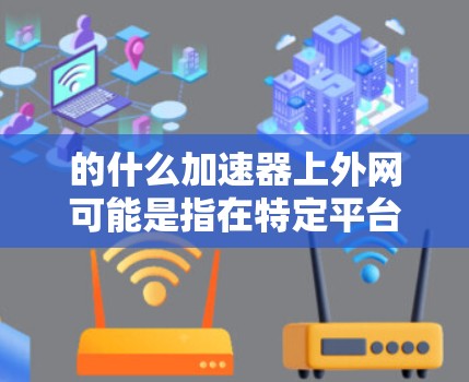 的什么加速器上外网可能是指在特定平台或网站上搜索加速器和上外网之间的关系。然而,由于上外网并不是一个常见的网络或平台名称,因此需要进一步确认用户的具体需求。以下是一些可能的解释