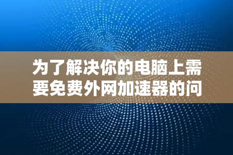 为了解决你的电脑上需要免费外网加速器的问题,以下是一些推荐的选择