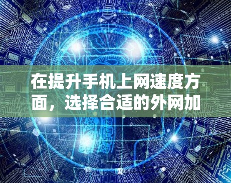 在提升手机上网速度方面,选择合适的外网加速器非常重要。以下是详细的指南,帮助你找到适合你的工具和操作步骤