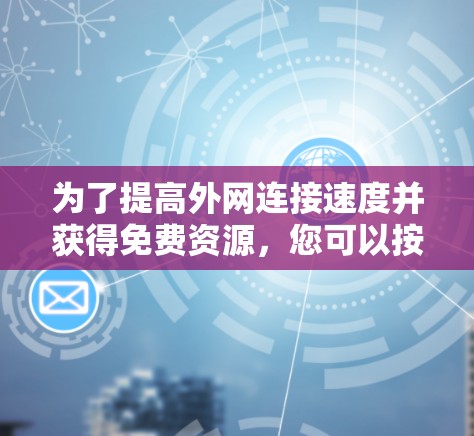 为了提高外网连接速度并获得免费资源,您可以按照以下步骤操作 为了提高外网连接速度并获得免费资源,您可以按照以下步骤操作