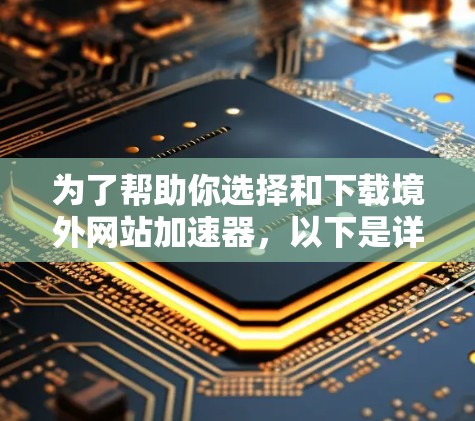 为了帮助你选择和下载境外网站加速器,以下是详细的步骤和建议