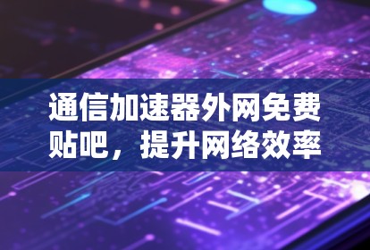 通信加速器外网免费贴吧,提升网络效率的实用指南 通信加速器外网免费贴吧,提升网络效率的实用指南