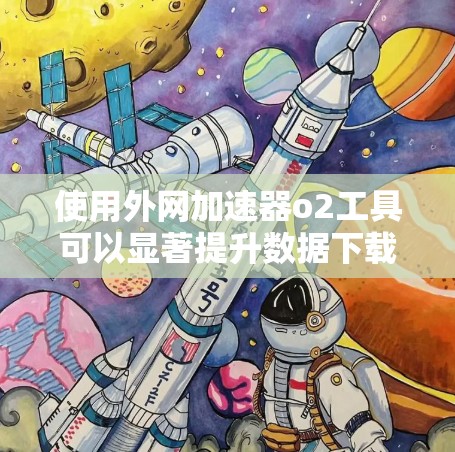 使用外网加速器o2工具可以显著提升数据下载效率,以下是详细的使用步骤和注意事项