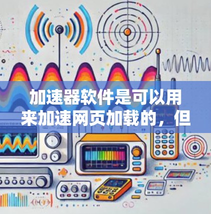 加速器软件是可以用来加速网页加载的，但需要根据用户的具体需求来选择合适的加速器软件，并了解其使用方法和限制。以下是一些步骤和建议，帮助您正确使用加速器软件