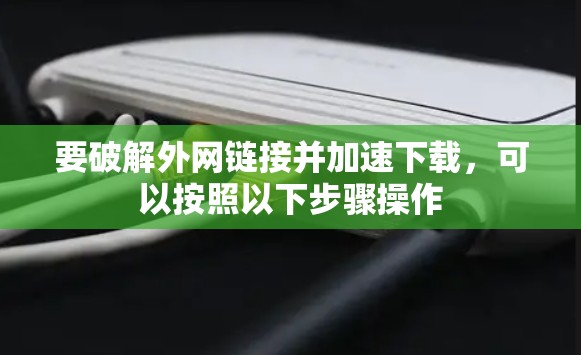 要破解外网链接并加速下载,可以按照以下步骤操作
