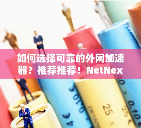 如何选择可靠的外网加速器？推荐推荐！NetNex大赞