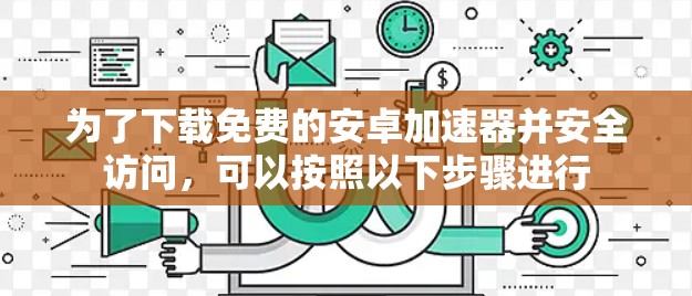 为了下载免费的安卓加速器并安全访问，可以按照以下步骤进行