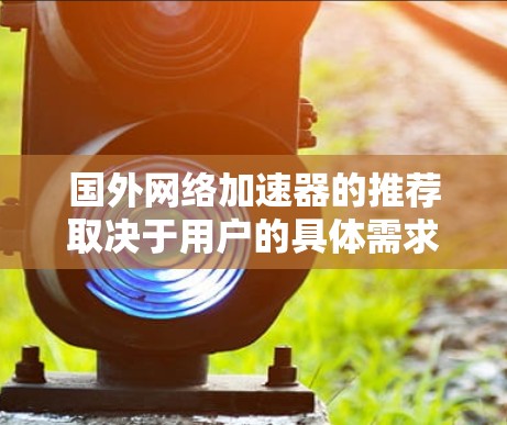 国外网络加速器的推荐取决于用户的具体需求。以下是一个分类整理,帮助您根据不同的需求选择合适的加速器
