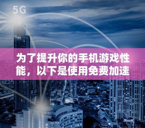 为了提升你的手机游戏性能，以下是使用免费加速器的步骤和建议