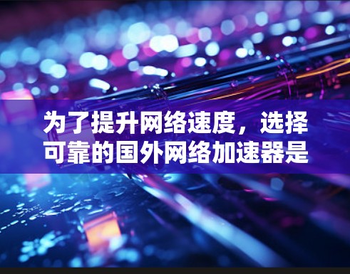 为了提升网络速度，选择可靠的国外网络加速器是一个好的选择。以下是一个分步指南，帮助你选择和使用合适的加速器