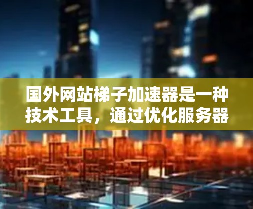 国外网站梯子加速器是一种技术工具，通过优化服务器和应用性能，提升网站访问速度。以下是对国外梯子加速器的详细介绍