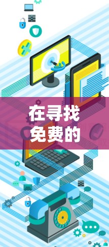 在寻找免费的安卓加速器外网功能时,可以按照以下步骤进行