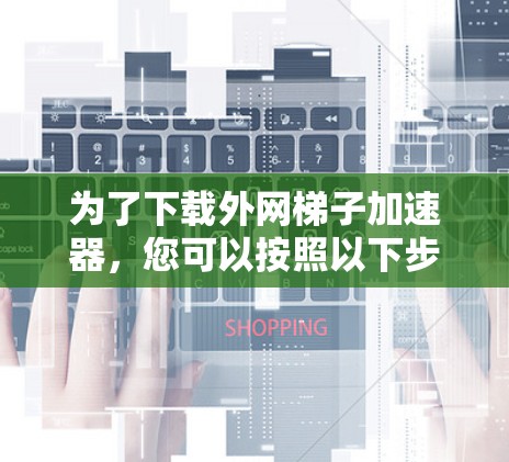 为了下载外网梯子加速器，您可以按照以下步骤操作