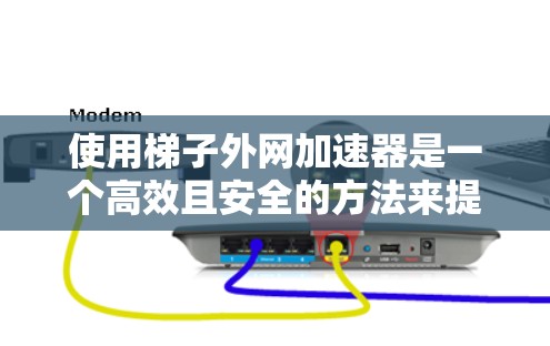 使用梯子外网加速器是一个高效且安全的方法来提高网页加载速度的简单工具。以下是一个详细且结构化的指南，帮助你有效地使用梯子外网加速器