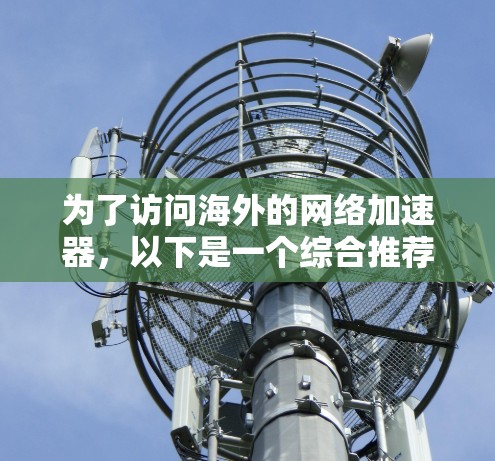 为了访问海外的网络加速器,以下是一个综合推荐的列表,包括国内和国外的选项,确保选择的是合法且功能全面的平台